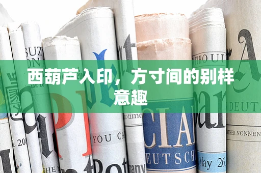 西葫芦入印，方寸间的别样意趣