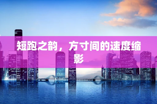 短跑之韵，方寸间的速度缩影
