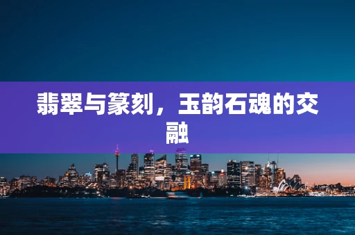 翡翠与篆刻，玉韵石魂的交融