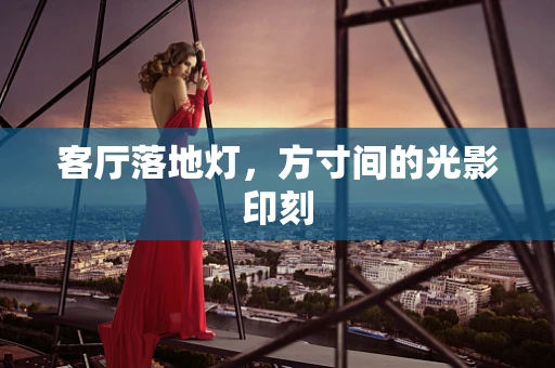客厅落地灯，方寸间的光影印刻