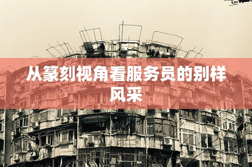 从篆刻视角看服务员的别样风采