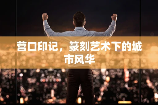 营口印记，篆刻艺术下的城市风华