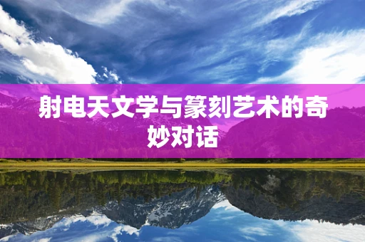 射电天文学与篆刻艺术的奇妙对话
