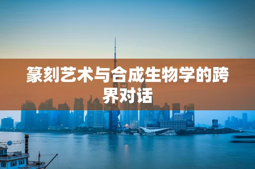 篆刻艺术与合成生物学的跨界对话