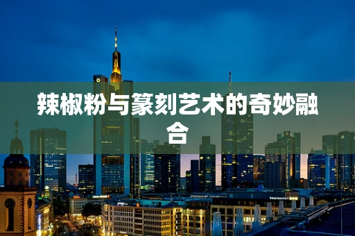 辣椒粉与篆刻艺术的奇妙融合