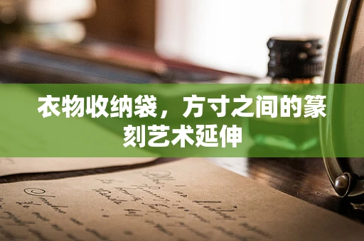 衣物收纳袋，方寸之间的篆刻艺术延伸