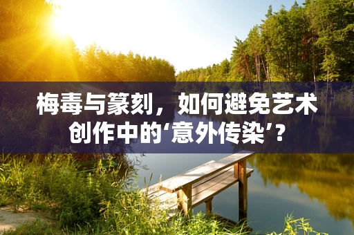 梅毒与篆刻，如何避免艺术创作中的‘意外传染’？