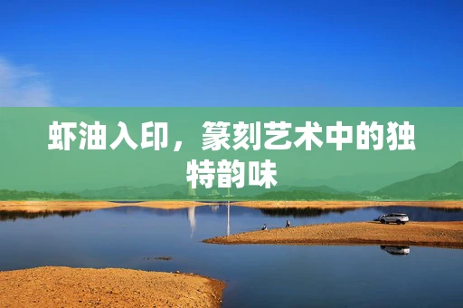 虾油入印，篆刻艺术中的独特韵味
