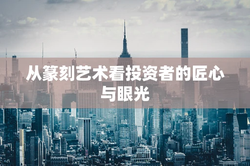 从篆刻艺术看投资者的匠心与眼光