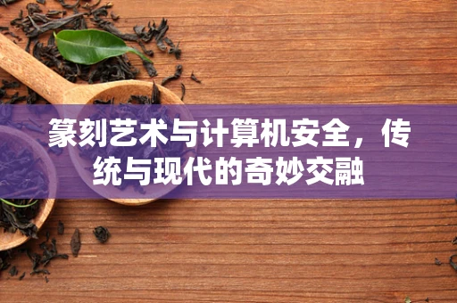 篆刻艺术与计算机安全，传统与现代的奇妙交融