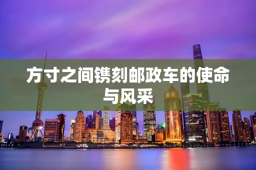 方寸之间镌刻邮政车的使命与风采