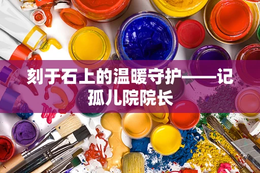 刻于石上的温暖守护——记孤儿院院长