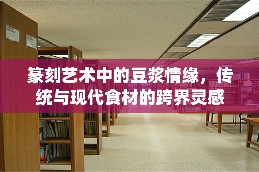 篆刻艺术中的豆浆情缘，传统与现代食材的跨界灵感