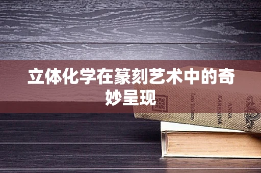 立体化学在篆刻艺术中的奇妙呈现