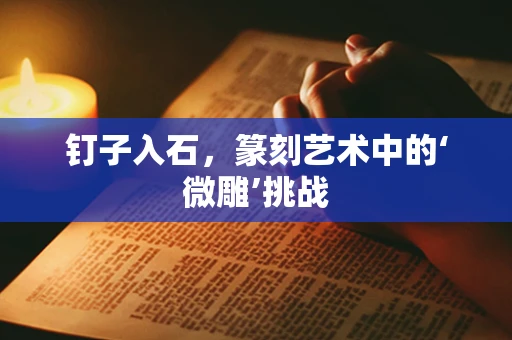 钉子入石，篆刻艺术中的‘微雕’挑战