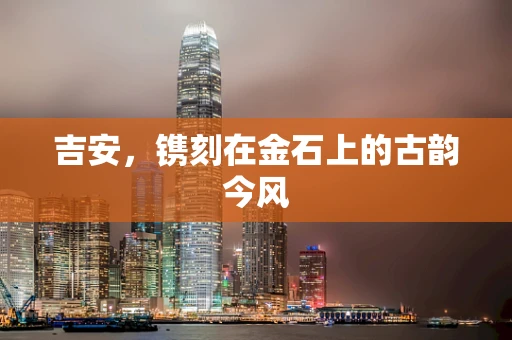 吉安，镌刻在金石上的古韵今风