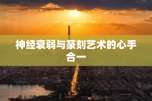 神经衰弱与篆刻艺术的心手合一