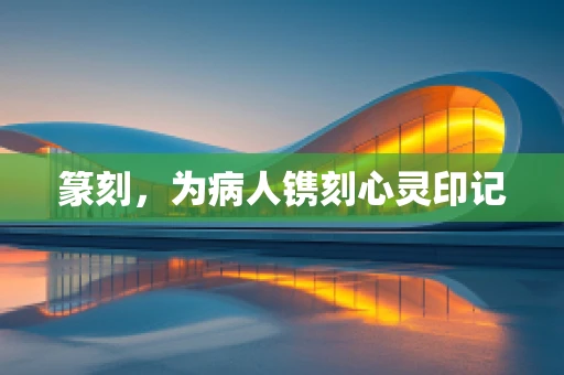 篆刻，为病人镌刻心灵印记