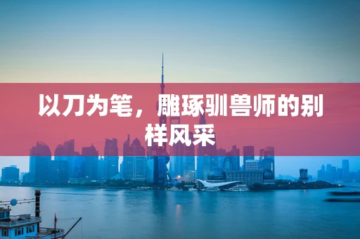 以刀为笔，雕琢驯兽师的别样风采
