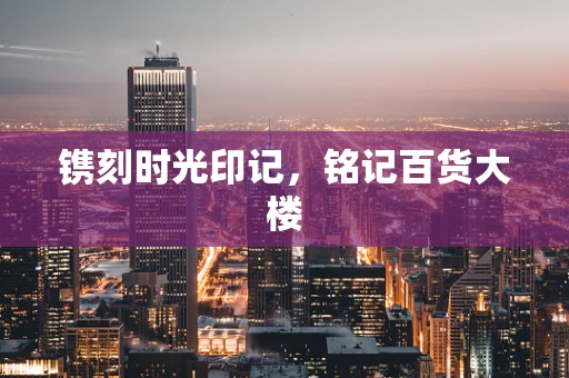镌刻时光印记，铭记百货大楼
