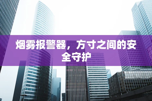 烟雾报警器，方寸之间的安全守护