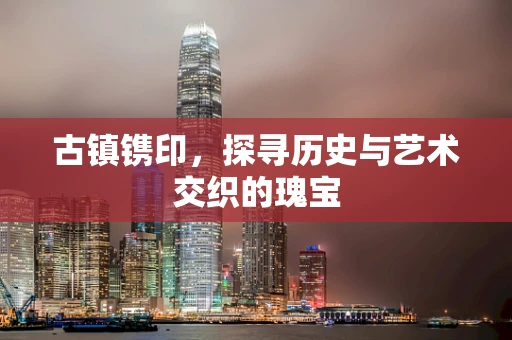 古镇镌印，探寻历史与艺术交织的瑰宝