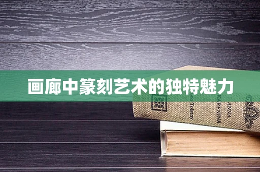画廊中篆刻艺术的独特魅力