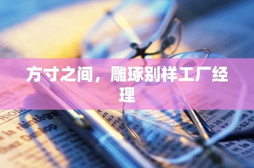 方寸之间，雕琢别样工厂经理