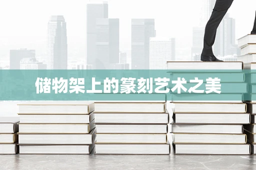 储物架上的篆刻艺术之美