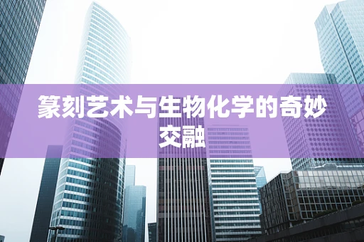 篆刻艺术与生物化学的奇妙交融