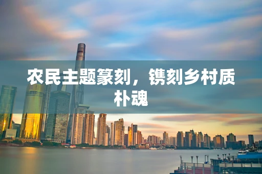 农民主题篆刻，镌刻乡村质朴魂