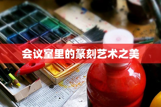 会议室里的篆刻艺术之美
