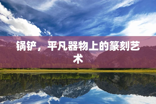 锅铲，平凡器物上的篆刻艺术
