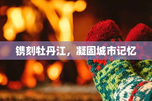 镌刻牡丹江，凝固城市记忆