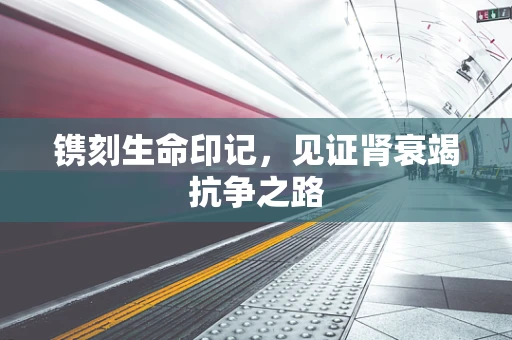 镌刻生命印记，见证肾衰竭抗争之路