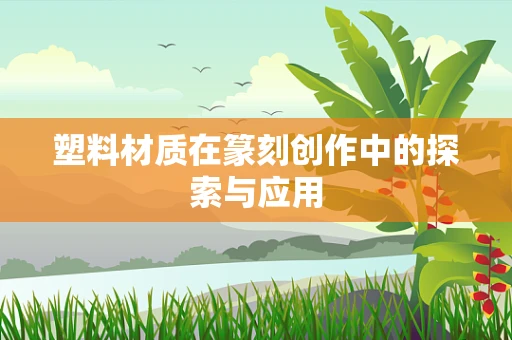 塑料材质在篆刻创作中的探索与应用
