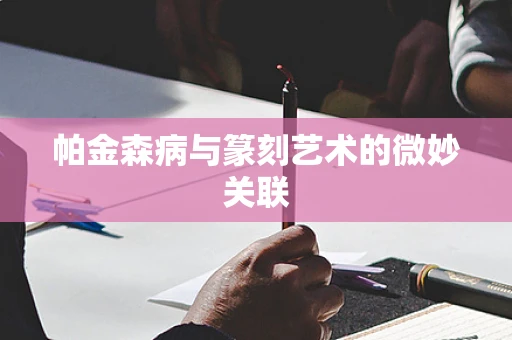 帕金森病与篆刻艺术的微妙关联