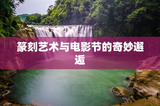 篆刻艺术与电影节的奇妙邂逅