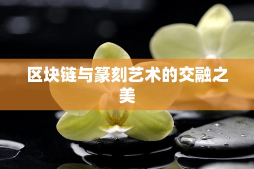 区块链与篆刻艺术的交融之美