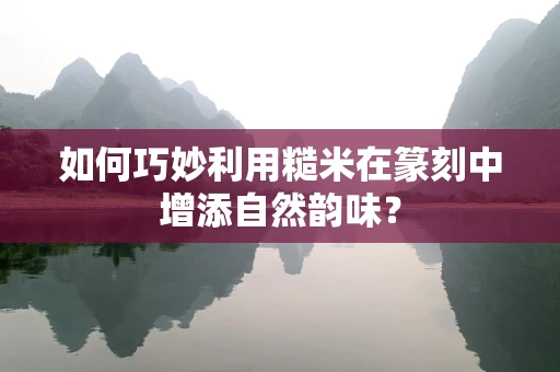如何巧妙利用糙米在篆刻中增添自然韵味？