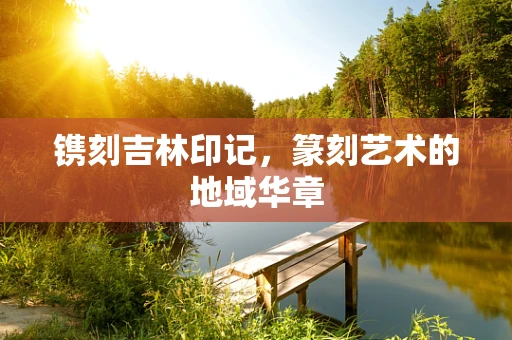 镌刻吉林印记，篆刻艺术的地域华章