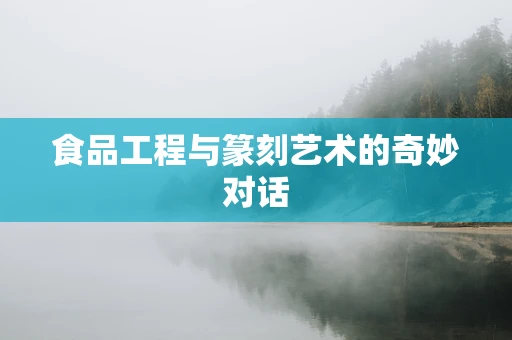 食品工程与篆刻艺术的奇妙对话