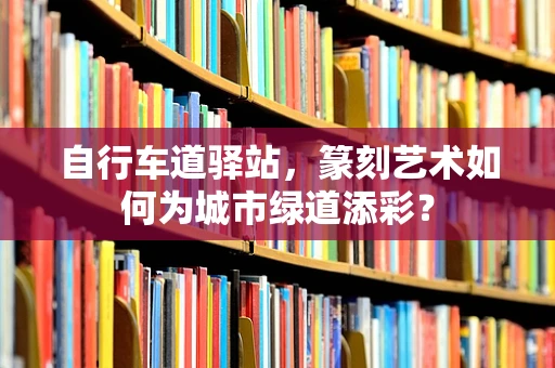 自行车道驿站，篆刻艺术如何为城市绿道添彩？
