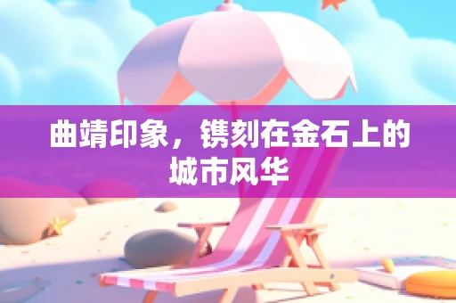 曲靖印象，镌刻在金石上的城市风华