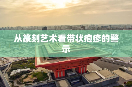 从篆刻艺术看带状疱疹的警示