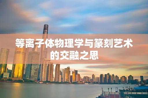 等离子体物理学与篆刻艺术的交融之思