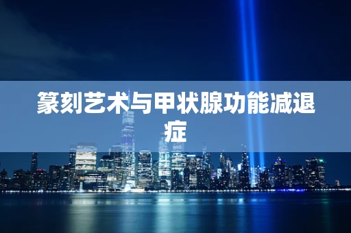 篆刻艺术与甲状腺功能减退症
