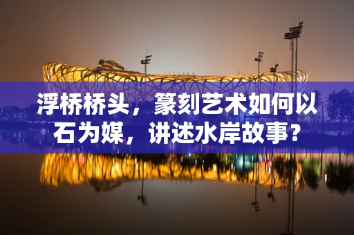 浮桥桥头，篆刻艺术如何以石为媒，讲述水岸故事？