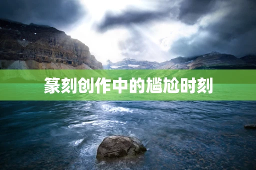 篆刻创作中的尴尬时刻