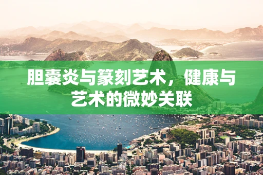 胆囊炎与篆刻艺术，健康与艺术的微妙关联